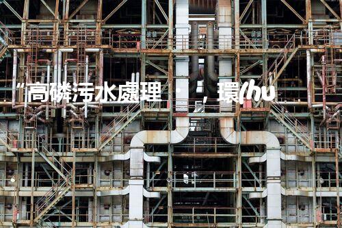 “高磷污水處理，環(huán)保先鋒，守護碧水藍天！”